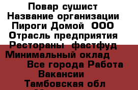 Повар-сушист › Название организации ­ Пироги Домой, ООО › Отрасль предприятия ­ Рестораны, фастфуд › Минимальный оклад ­ 35 000 - Все города Работа » Вакансии   . Тамбовская обл.,Моршанск г.